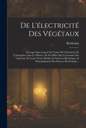 De L'?lectricit? Des V?g?taux: Ouvrage Dans Lequel On Traite De L'?lectricit? De L'atmosphere Sur Les Plantes, De Ses Effets Sur L'?conomie Des V?g?taux, De Leurs Vertus M?dico & Nutritivo-?lectriques, & Principalement Des Moyens De Pratique...