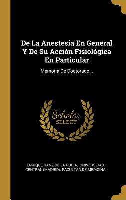 De La Anestesia En General Y De Su Accin Fisiolgica En Particular: Memoria De Doctorado... - Enrique Ranz De La Rubia (Creator), and Universidad Central (Madrid) Facultad (Creator)