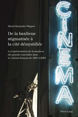 de la Banlieue Stigmatis?e ? La Cit? D?mystifi?e: La Repr?sentation de la Banlieue Des Grands Ensembles Dans Le Cin?ma Fran?ais de 1981 ? 2005 - McGregor, Andrew (Editor), and Met, Philippe (Editor), and Wagner, David-Alexandre