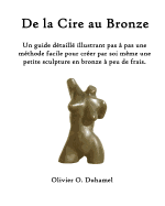 de La Cire Au Bronze: Ce Guide Detaille Illustre Une Methode Facile Pour Creer Une Petite Sculpture En Bronze Par Soi Meme Et a Peu de Frais