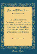 de la Composition Oratoire, Ou de l'Invention Dans Ses Rapports G?n?raux Avec l'Art de Bien Dire, Et Principalement Avec l'?loquence Du Barreau (Classic Reprint)