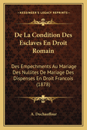 De La Condition Des Esclaves En Droit Romain: Des Empechments Au Mariage Des Nullites De Mariage Des Dispenses En Droit Francois (1878)