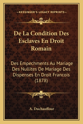 De La Condition Des Esclaves En Droit Romain: Des Empechments Au Mariage Des Nullites De Mariage Des Dispenses En Droit Francois (1878) - Duchauffour, A