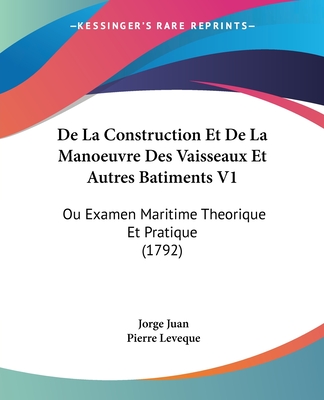 de La Construction Et de La Manoeuvre Des Vaisseaux Et Autres Batiments V1: Ou Examen Maritime Theorique Et Pratique (1792) - Juan, Jorge, and Leveque, Pierre (Translated by)