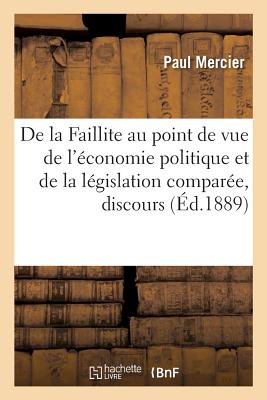 de la Faillite Au Point de Vue de l'conomie Politique Et de la Lgislation Compare, Discours: Sance Solennelle de la Rouverture de la Confrence Des Avocats Stagiaires, Le 26 Janvier 1889 - Mercier, Paul