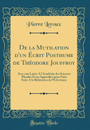 de la Mutilation d'Un crit Posthume de Thodore Jouffroy: Avec Une Lettre a l'Acadmie Des Sciences Morales Et Un Appendice Pour Faire Suite a la Rfutation de l'clectisme (Classic Reprint)