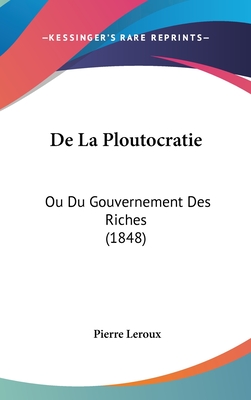 De La Ploutocratie: Ou Du Gouvernement Des Riches (1848) - LeRoux, Pierre