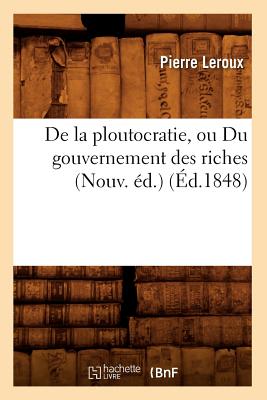 de la Ploutocratie, Ou Du Gouvernement Des Riches (Nouv. ?d.) (?d.1848) - LeRoux, Pierre