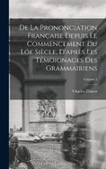 De La Prononciation Franaise Depuis Le Commencement Du Le Sicle, D'aprs Les Tmoignages Des Grammairiens; Volume 1