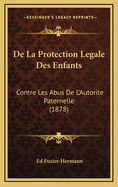 de La Protection Legale Des Enfants: Contre Les Abus de L'Autorite Paternelle (1878)
