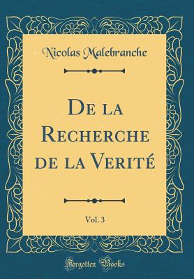 de la Recherche de la V?rit?, Vol. 3 (Classic Reprint) - Malebranche, Nicolas