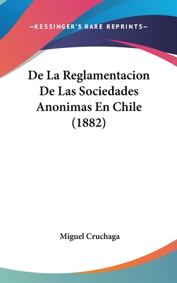 de La Reglamentacion de Las Sociedades Anonimas En Chile (1882) - Cruchaga, Miguel