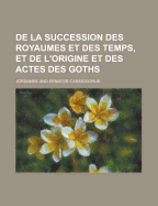 de la Succession Des Royaumes Et Des Temps, Et de L'Origine Et Des Actes Des Goths (Classic Reprint)