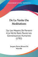 De La Verite Ou Meditations: Sur Les Moyens De Parvenir A La Verite Dans Toures Les Connoissances Humaines (1782)