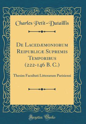 de Lacedmoniorum Reipublic Supremis Temporibus (222-146 B. C.): Thesim Facultati Litterarum Parisiensi (Classic Reprint) - Petit-Dutaillis, Charles