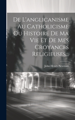 de L'Anglicanisme Au Catholicisme Ou Histoire de Ma Vie Et de Mes Croyances Religieuses... - Newman, John Henry