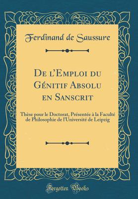 de L'Emploi Du Genitif Absolu En Sanscrit: These Pour Le Doctorat, Presentee a la Faculte de Philosophie de L'Universite de Leipzig (Classic Reprint) - Saussure, Ferdinand De