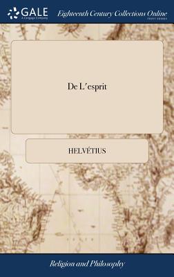 De L'esprit: Or, Essays on the Mind, and its Several Faculties. Written by Helvetius.Translated From the Edition Printed Under the Author's Inspection - Helvtius