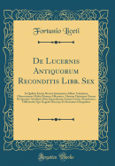 de Lucernis Antiquorum Reconditis Libb. Sex: In Quibus Earum Recens Inventarum Adhue Ardentium Observationes Mult Primum Afferuntur, Ahorum Opiniones Omnes de Ipsarum Attributis Dein Expenduntur, Earum Caus, Proprietates, Differenti Que Singul Dei