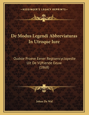 de Modus Legendi Abbreviaturas in Utroque Iure: Oudste Proeve Eener Regtsencyclopedie Uit de Vijftiende Eeuw (1868) - De Wal, Johan