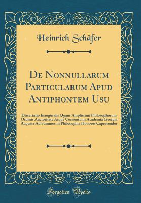 de Nonnullarum Particularum Apud Antiphontem Usu: Dissertatio Inauguralis Quam Amplissimi Philosophorum Ordinis Auctoritate Atque Consensu in Academia Georgia Augusta Ad Summos in Philosophia Honores Capessendos (Classic Reprint) - Schafer, Heinrich