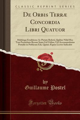 de Orbis Terr Concordia Libri Quatuor: Multiiuga Eruditione AC Pietate Referti, Quibus Nihil Hoc Tam Perturbato Rerum Statu Uel Utilius, Uel Accommodatius Potui?e in Publicum EDI, Quiuis ?Quus Lector Iudicabit (Classic Reprint) - Postel, Guillaume