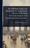 de Ordine Aquilae Borussicae Equestri, Alias Von Dem Ritter-Orden Des Schwartzen Adlers...