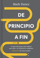 de Principio a Fin: La Gu?a del Pastor Para Liderar Una Vida Y Un Ministerio Resilientes