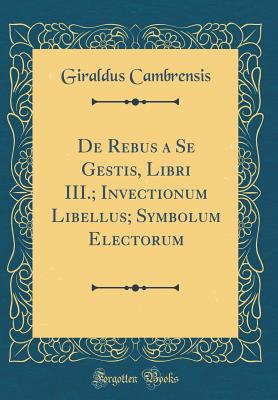 de Rebus a Se Gestis, Libri III.; Invectionum Libellus; Symbolum Electorum (Classic Reprint) - Cambrensis, Giraldus