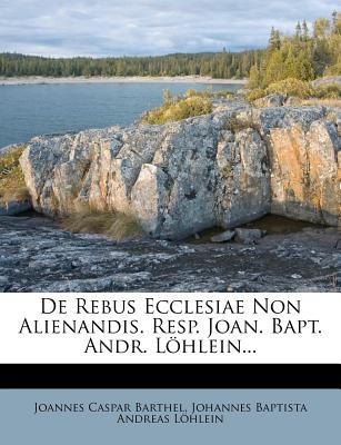 de Rebus Ecclesiae Non Alienandis. Resp. Joan. Bapt. Andr. Lohlein... - Barthel, Joannes Caspar, and Johannes Baptista Andreas Lohlein (Creator)