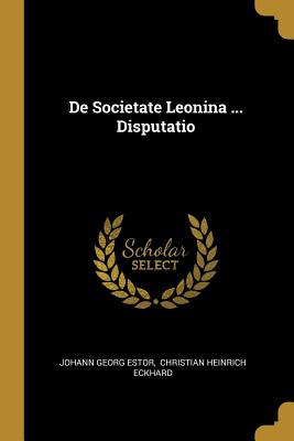 De Societate Leonina ... Disputatio - Estor, Johann Georg, and Christian Heinrich Eckhard (Creator)