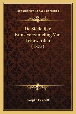 De Stedelijke Kunstverzameling Van Leeuwarden (1875) - Eekhoff, Wopke