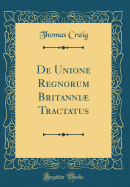 de Unione Regnorum Britanni Tractatus (Classic Reprint)