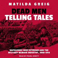 Dead Men Telling Tales: Napoleonic War Veterans and the Military Memoir Industry, 1808-1914