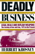 Deadly Business: Legal Deals and Outlaw Weapons: The Arming of Iran and Iraq, 1975 to the Present - Krosney, Herbert