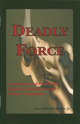 Deadly Force: Constitutional Standards, Federal Guidelines and Officer Standards - Callahan, John M, and Callahan, Jr