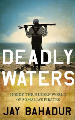 Deadly Waters: Inside the hidden world of Somalia's pirates - Bahadur, Jay