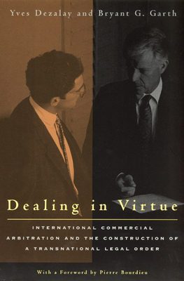 Dealing in Virtue: International Commercial Arbitration and the Construction of a Transnational Legal Order - Dezalay, Yves, and Garth, Bryant G