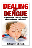 Dealing with Dengue: the Complete Guide: Preventing, Diagnosing, Treating & Recovering from Dengue Infections