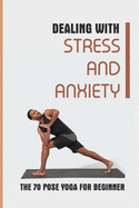 Dealing With Stress And Anxiety: The 70 Pose Yoga For Beginner: Reduce Anxiety Before Bed