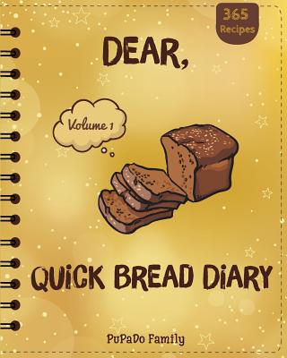 Dear, 365 Quick Bread Diary: Make An Awesome Year With 365 Best Quick Bread Recipes! (Quick Bread Cookbook, Tortilla Cookbook, Tortilla Recipe Book, Zucchini Cookbook, Zucchini Recipe Book) - Family, Pupado