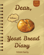 Dear, 365 Yeast Bread Diary: Make an Awesome Month with 365 Easy Yeast Bread Recipes! (Flat Bread Cookbook, No Knead Bread Cookbook, Rye Bread Book, Sourdough Bread Cookbook)