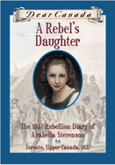 Dear Canada: a Rebel's Daughter: the 1837 Rebellion Diary of Arabelle Stevenson Toronto, Upper Canada, 1837