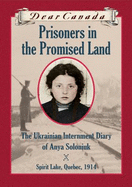 Dear Canada: Prisoners in the Promised Land: the Ukrainian Internment Diary of Anya Soloniuk, Spirit Lake, Quebec, 1914