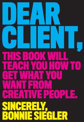 Dear Client: This Book Will Teach You How to Get What You Want from Creative People - Siegler, Bonnie