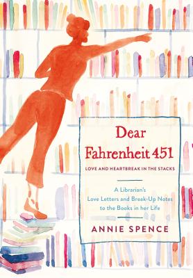 Dear Fahrenheit 451: Love and Heartbreak in the Stacks: A Librarian's Love Letters and Breakup Notes to the Books in Her Life - Spence, Annie
