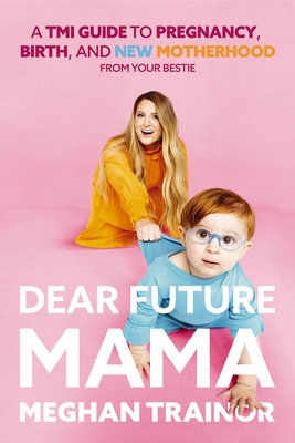 Dear Future Mama: A Tmi Guide to Pregnancy, Birth, and Motherhood from Your Bestie - Trainor, Meghan