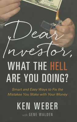 Dear Investor, What the Hell Are You Doing?: Smart and Easy Ways to Fix the Mistakes You Make with Your Money - Weber, Ken, and Walden, Gene (Contributions by)