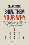 Dear Leader, Show Them Your Why: The People You Lead Don't Buy What You Do, They Buy Why You Do It