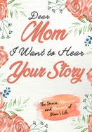 Dear Mom. I Want To Hear Your Story: A Guided Memory Journal to Share The Stories, Memories and Moments That Have Shaped Mom's Life 7 x 10 inch